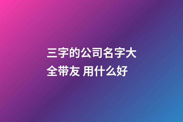 三字的公司名字大全带友 用什么好-第1张-公司起名-玄机派